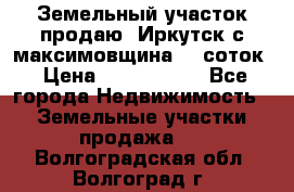 Земельный участок продаю. Иркутск с.максимовщина.12 соток › Цена ­ 1 000 000 - Все города Недвижимость » Земельные участки продажа   . Волгоградская обл.,Волгоград г.